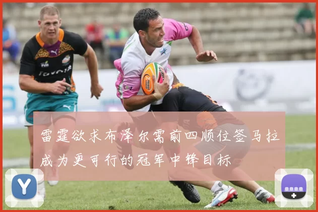 雷霆欲求布泽尔需前四顺位签马拉成为更可行的冠军中锋目标
