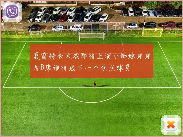 夏窗转会大戏即将上演小蜘蛛库库与B席谁将成下一个焦点球员