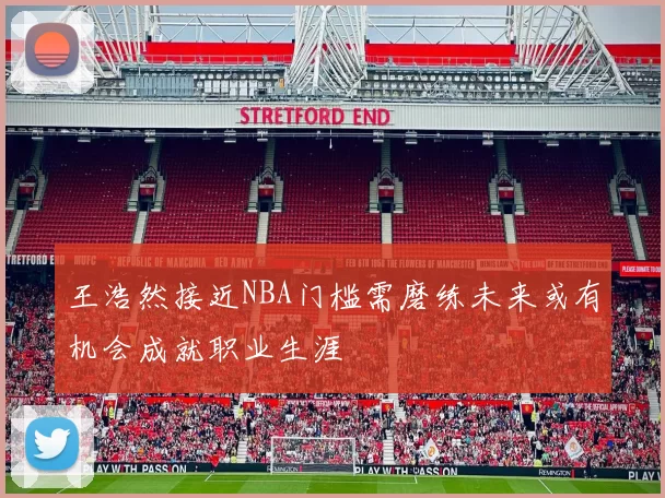 王浩然接近NBA门槛需磨练未来或有机会成就职业生涯