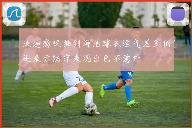 坎迪感叹抽到海地球衣运气差罗伯逊表示防守表现出色不意外
