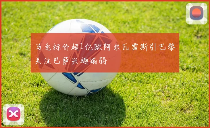 马竞标价超1亿欧阿尔瓦雷斯引巴黎关注巴萨兴趣减弱