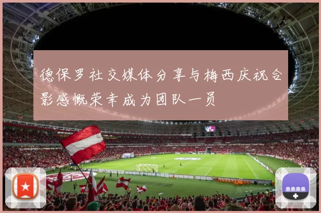 德保罗社交媒体分享与梅西庆祝合影感慨荣幸成为团队一员