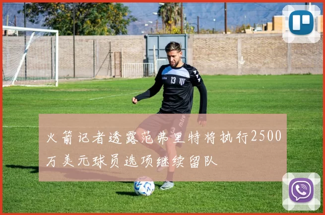 火箭记者透露范弗里特将执行2500万美元球员选项继续留队