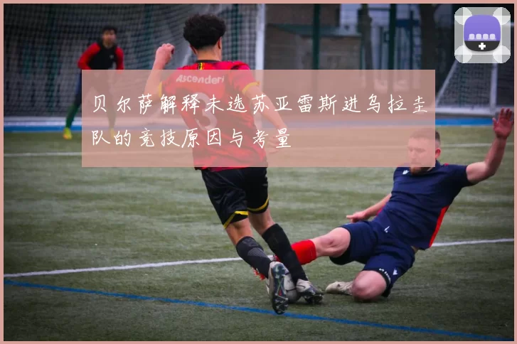 贝尔萨解释未选苏亚雷斯进乌拉圭队的竞技原因与考量
