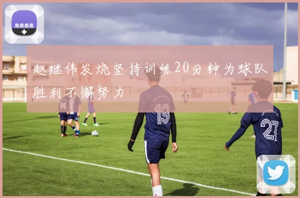赵继伟发烧坚持训练20分钟为球队胜利不懈努力
