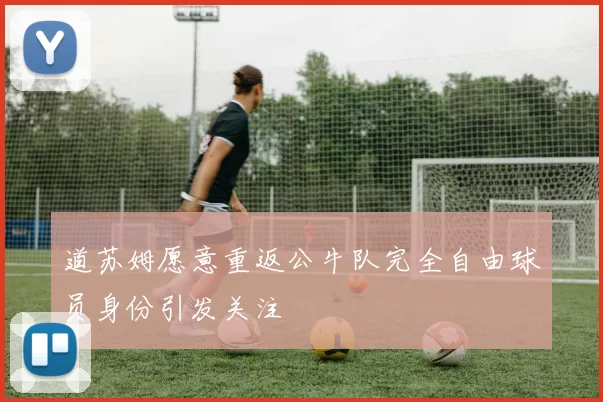 道苏姆愿意重返公牛队完全自由球员身份引发关注