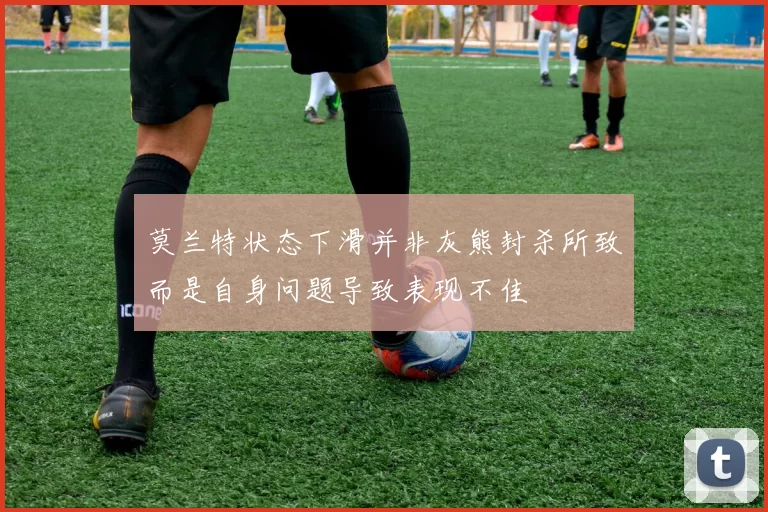 莫兰特状态下滑并非灰熊封杀所致而是自身问题导致表现不佳