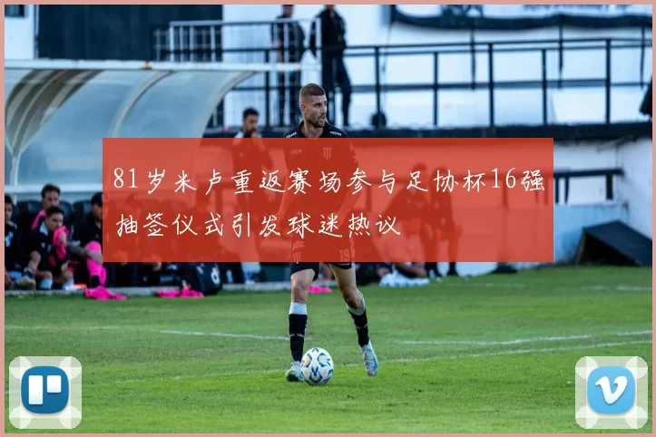 81岁米卢重返赛场参与足协杯16强抽签仪式引发球迷热议